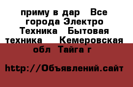 приму в дар - Все города Электро-Техника » Бытовая техника   . Кемеровская обл.,Тайга г.